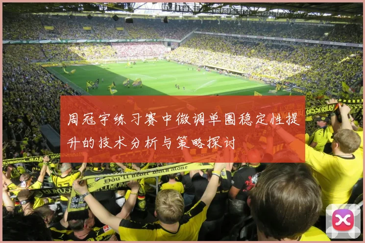 周冠宇练习赛中微调单圈稳定性提升的技术分析与策略探讨