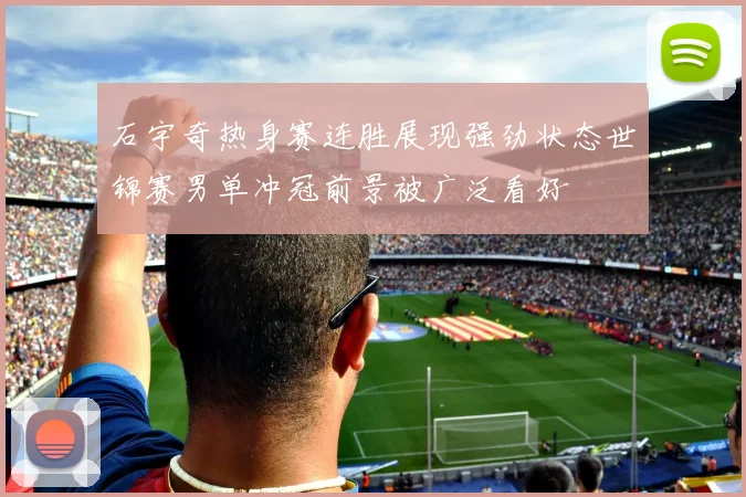 石宇奇热身赛连胜展现强劲状态世锦赛男单冲冠前景被广泛看好