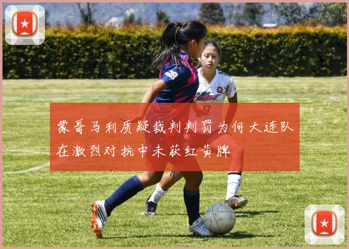 蒙哥马利质疑裁判判罚为何大连队在激烈对抗中未获红黄牌
